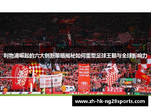 利物浦崛起的六大创新策略揭秘如何重塑足球王朝与全球影响力