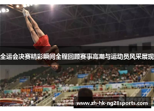 全运会决赛精彩瞬间全程回顾赛事高潮与运动员风采展现