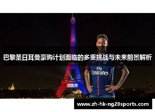 巴黎圣日耳曼豪购计划面临的多重挑战与未来前景解析