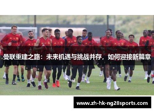 曼联重建之路：未来机遇与挑战并存，如何迎接新篇章