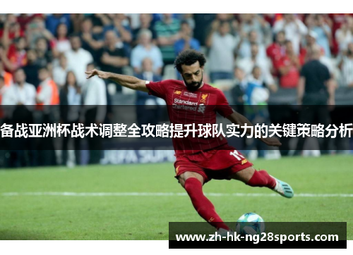 备战亚洲杯战术调整全攻略提升球队实力的关键策略分析