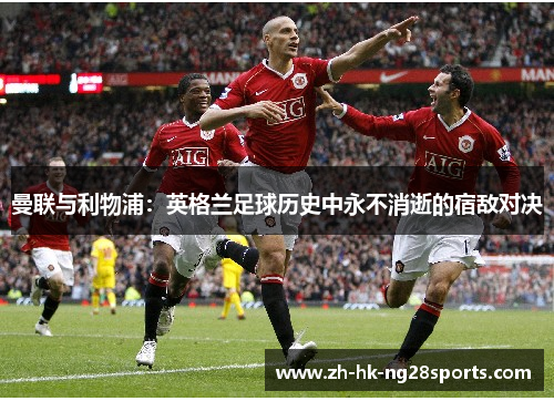 曼联与利物浦：英格兰足球历史中永不消逝的宿敌对决