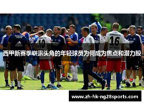 西甲新赛季崭露头角的年轻球员为何成为焦点和潜力股