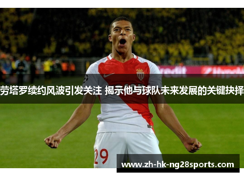 劳塔罗续约风波引发关注 揭示他与球队未来发展的关键抉择