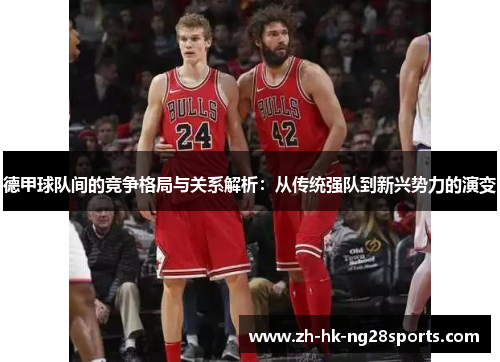 德甲球队间的竞争格局与关系解析：从传统强队到新兴势力的演变