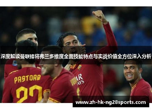 深度解读曼联锋将弗兰多维度全面技能特点与实战价值全方位深入分析