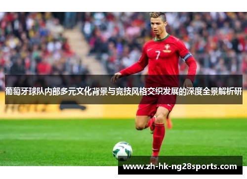 葡萄牙球队内部多元文化背景与竞技风格交织发展的深度全景解析研