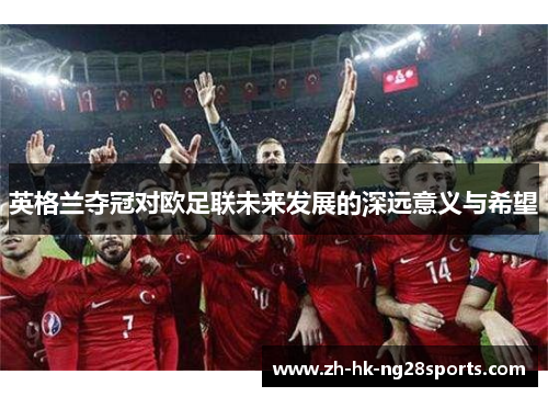 英格兰夺冠对欧足联未来发展的深远意义与希望